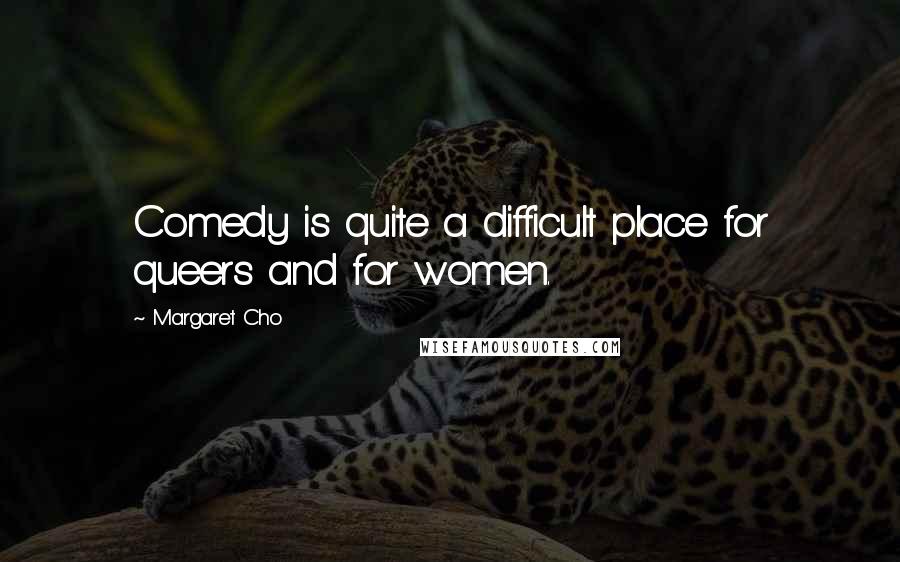 Margaret Cho Quotes: Comedy is quite a difficult place for queers and for women.