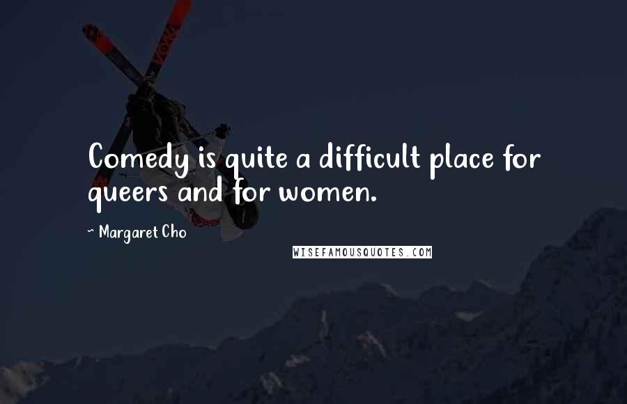 Margaret Cho Quotes: Comedy is quite a difficult place for queers and for women.