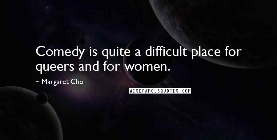 Margaret Cho Quotes: Comedy is quite a difficult place for queers and for women.