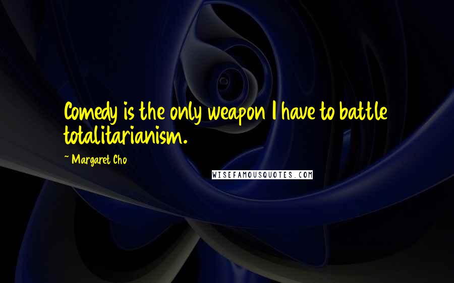 Margaret Cho Quotes: Comedy is the only weapon I have to battle totalitarianism.