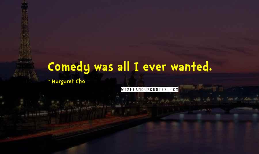 Margaret Cho Quotes: Comedy was all I ever wanted.