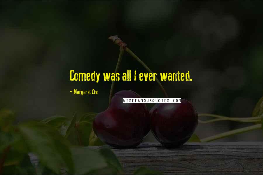 Margaret Cho Quotes: Comedy was all I ever wanted.