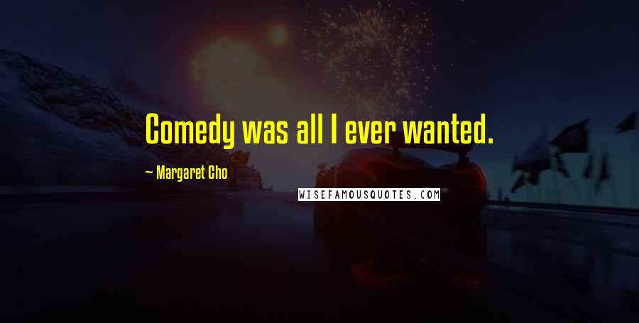 Margaret Cho Quotes: Comedy was all I ever wanted.