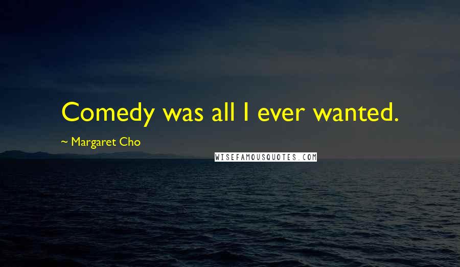 Margaret Cho Quotes: Comedy was all I ever wanted.