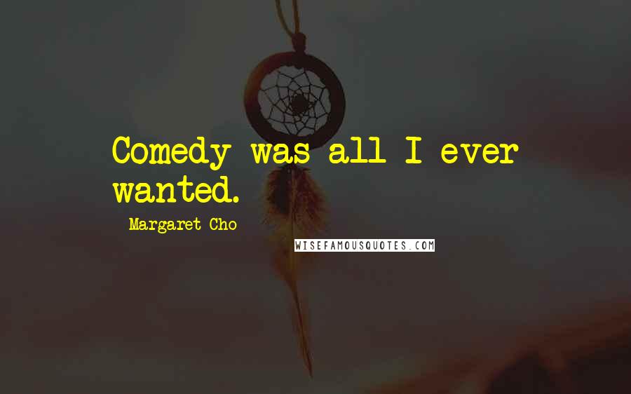 Margaret Cho Quotes: Comedy was all I ever wanted.