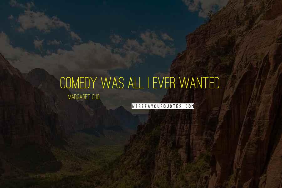 Margaret Cho Quotes: Comedy was all I ever wanted.