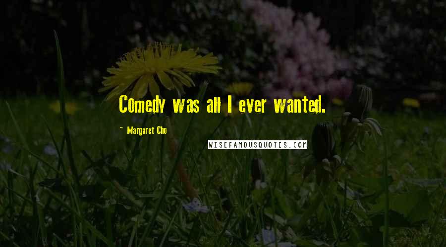 Margaret Cho Quotes: Comedy was all I ever wanted.