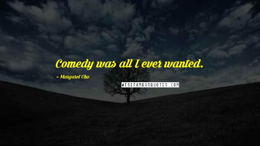 Margaret Cho Quotes: Comedy was all I ever wanted.