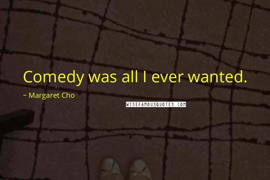 Margaret Cho Quotes: Comedy was all I ever wanted.