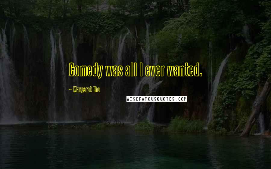 Margaret Cho Quotes: Comedy was all I ever wanted.