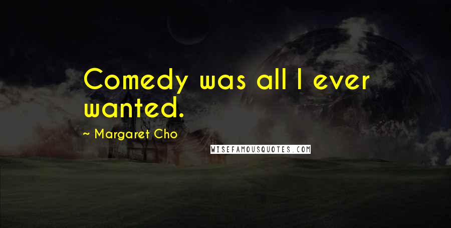 Margaret Cho Quotes: Comedy was all I ever wanted.