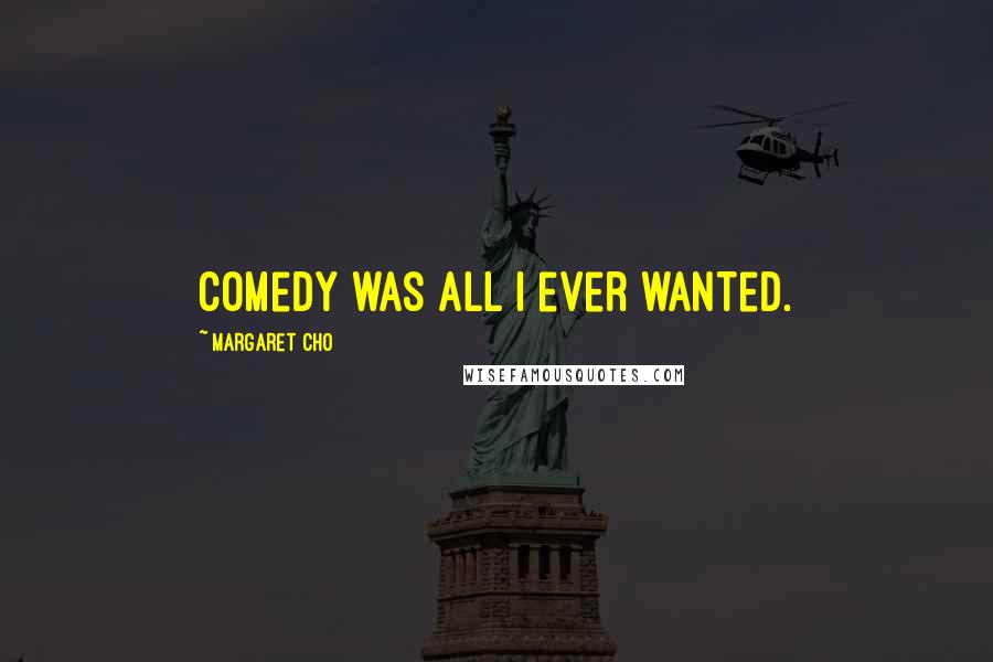 Margaret Cho Quotes: Comedy was all I ever wanted.