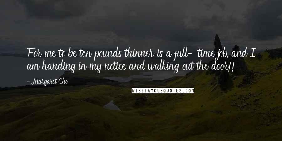 Margaret Cho Quotes: For me to be ten pounds thinner is a full-time job, and I am handing in my notice and walking out the door!!