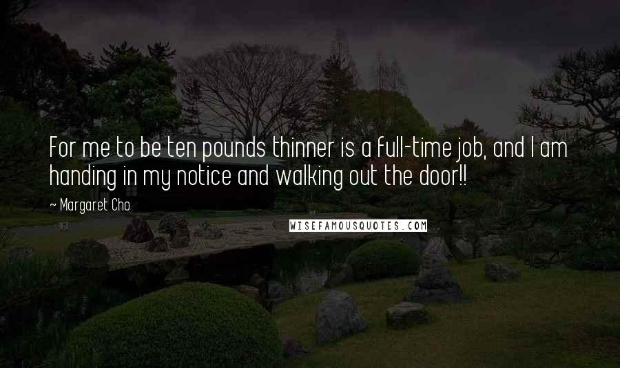 Margaret Cho Quotes: For me to be ten pounds thinner is a full-time job, and I am handing in my notice and walking out the door!!