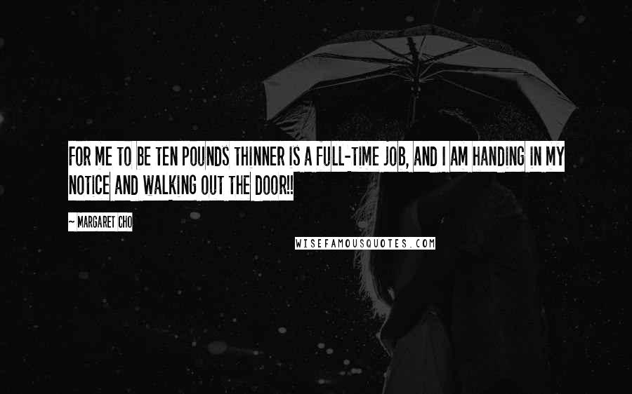 Margaret Cho Quotes: For me to be ten pounds thinner is a full-time job, and I am handing in my notice and walking out the door!!