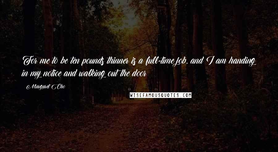 Margaret Cho Quotes: For me to be ten pounds thinner is a full-time job, and I am handing in my notice and walking out the door!!