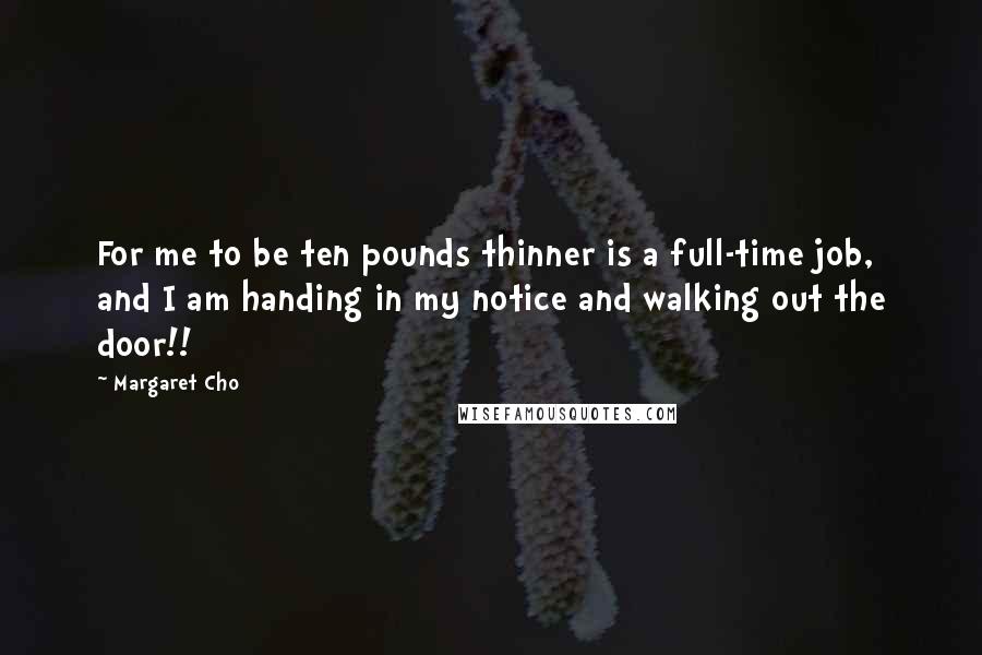 Margaret Cho Quotes: For me to be ten pounds thinner is a full-time job, and I am handing in my notice and walking out the door!!