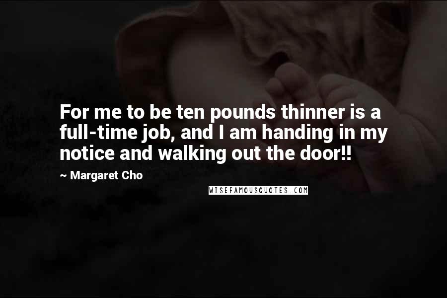 Margaret Cho Quotes: For me to be ten pounds thinner is a full-time job, and I am handing in my notice and walking out the door!!