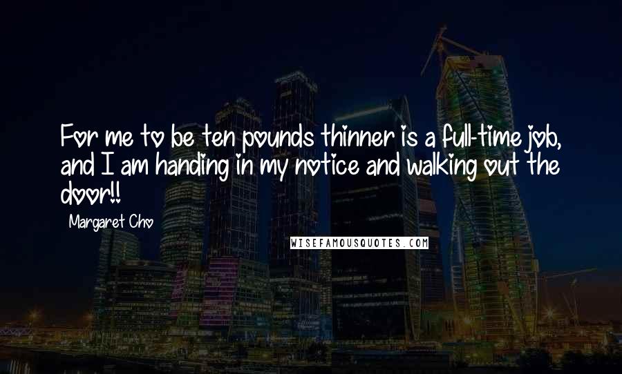 Margaret Cho Quotes: For me to be ten pounds thinner is a full-time job, and I am handing in my notice and walking out the door!!