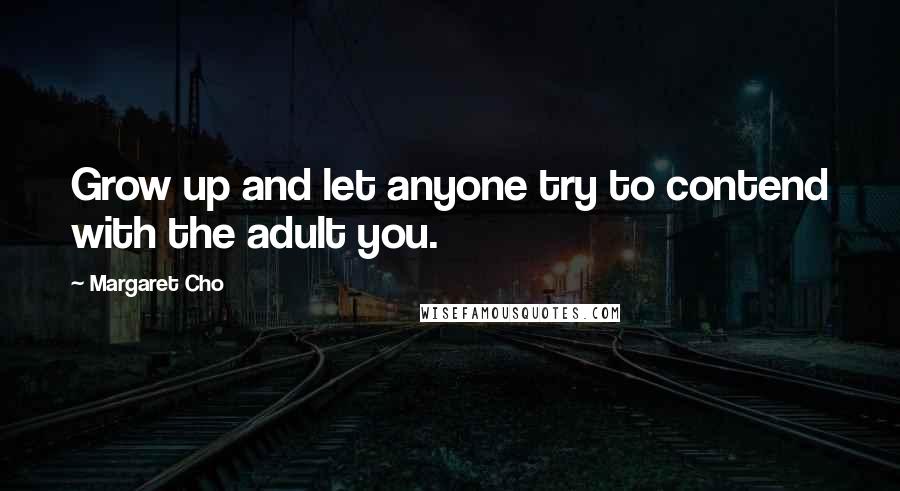 Margaret Cho Quotes: Grow up and let anyone try to contend with the adult you.