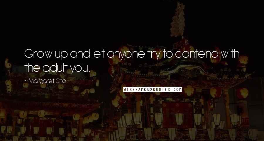 Margaret Cho Quotes: Grow up and let anyone try to contend with the adult you.