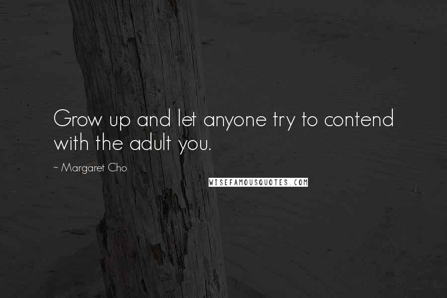 Margaret Cho Quotes: Grow up and let anyone try to contend with the adult you.
