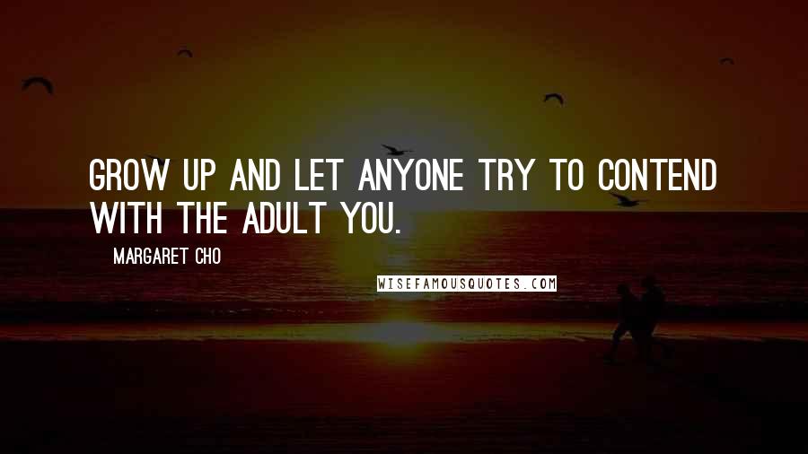 Margaret Cho Quotes: Grow up and let anyone try to contend with the adult you.