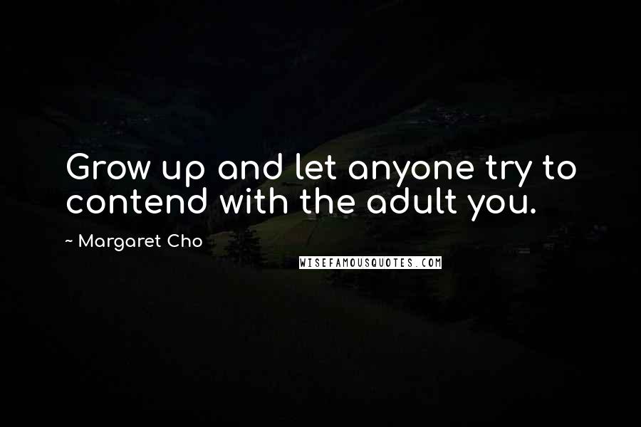 Margaret Cho Quotes: Grow up and let anyone try to contend with the adult you.