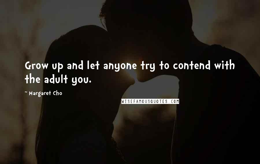 Margaret Cho Quotes: Grow up and let anyone try to contend with the adult you.