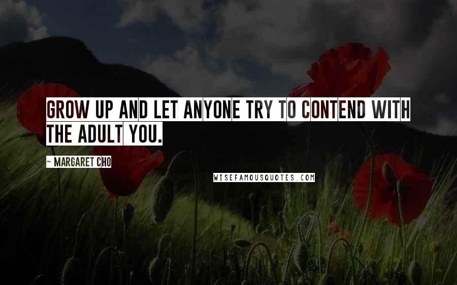 Margaret Cho Quotes: Grow up and let anyone try to contend with the adult you.