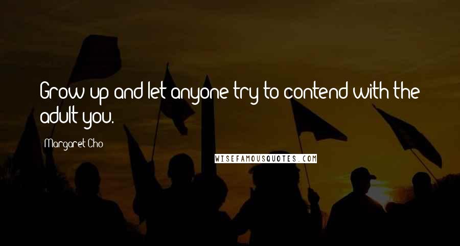 Margaret Cho Quotes: Grow up and let anyone try to contend with the adult you.