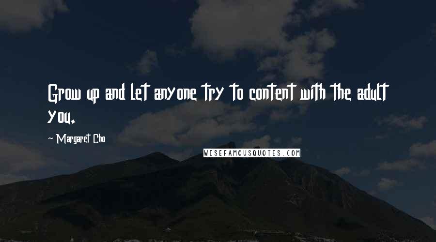 Margaret Cho Quotes: Grow up and let anyone try to content with the adult you.