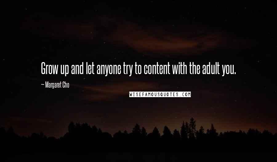 Margaret Cho Quotes: Grow up and let anyone try to content with the adult you.