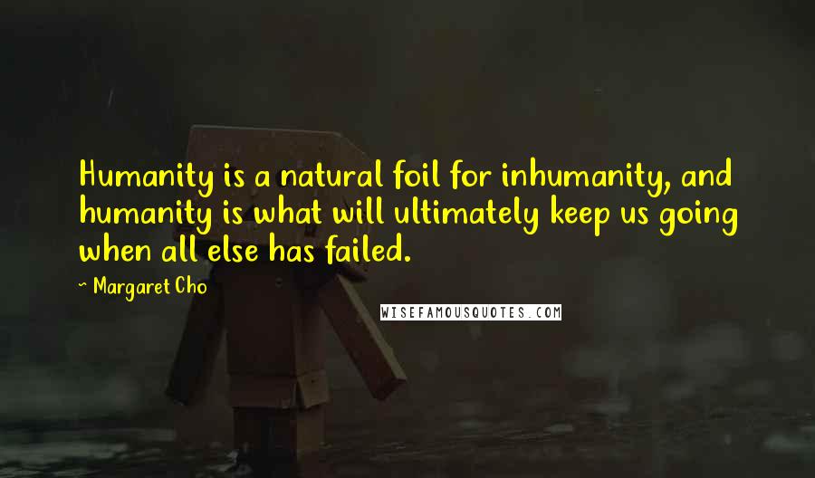 Margaret Cho Quotes: Humanity is a natural foil for inhumanity, and humanity is what will ultimately keep us going when all else has failed.