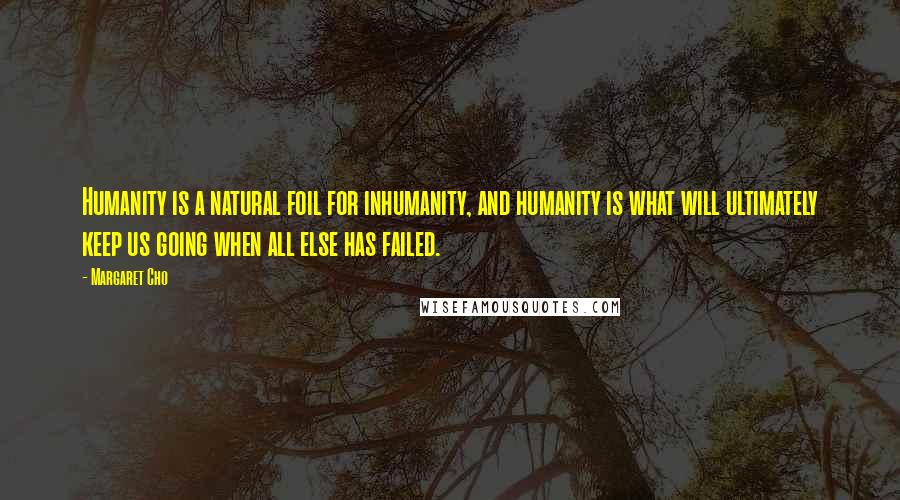 Margaret Cho Quotes: Humanity is a natural foil for inhumanity, and humanity is what will ultimately keep us going when all else has failed.