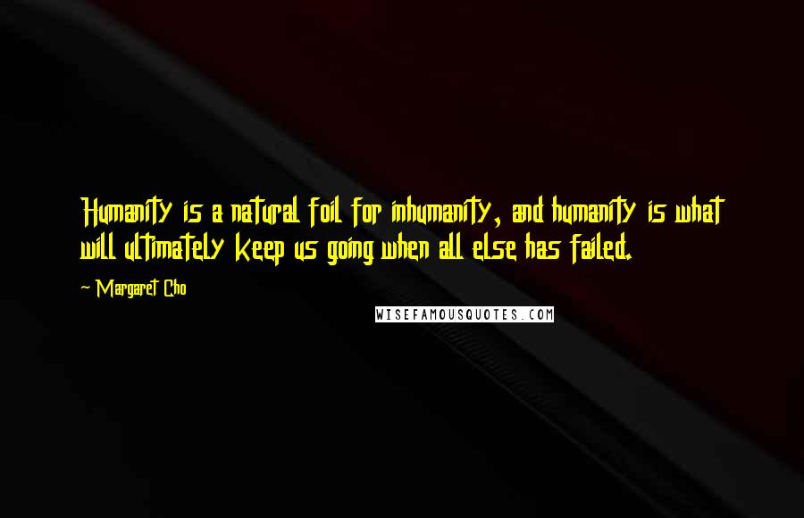 Margaret Cho Quotes: Humanity is a natural foil for inhumanity, and humanity is what will ultimately keep us going when all else has failed.