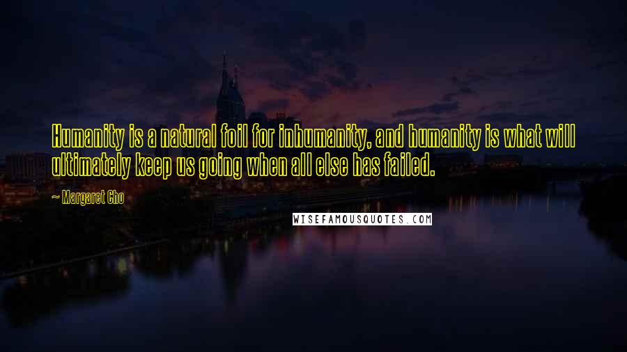 Margaret Cho Quotes: Humanity is a natural foil for inhumanity, and humanity is what will ultimately keep us going when all else has failed.