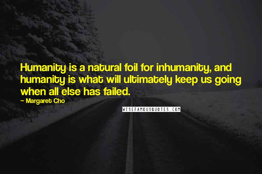 Margaret Cho Quotes: Humanity is a natural foil for inhumanity, and humanity is what will ultimately keep us going when all else has failed.