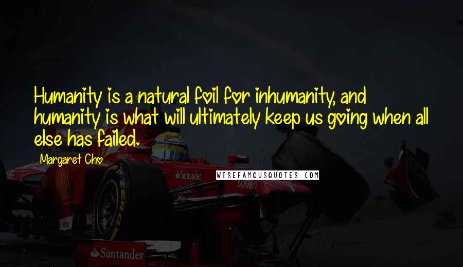 Margaret Cho Quotes: Humanity is a natural foil for inhumanity, and humanity is what will ultimately keep us going when all else has failed.