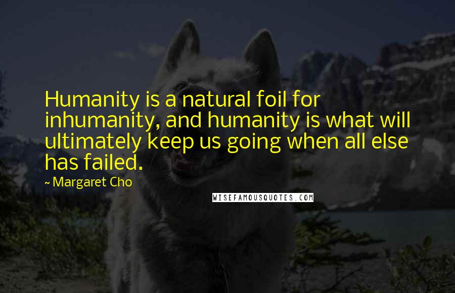 Margaret Cho Quotes: Humanity is a natural foil for inhumanity, and humanity is what will ultimately keep us going when all else has failed.