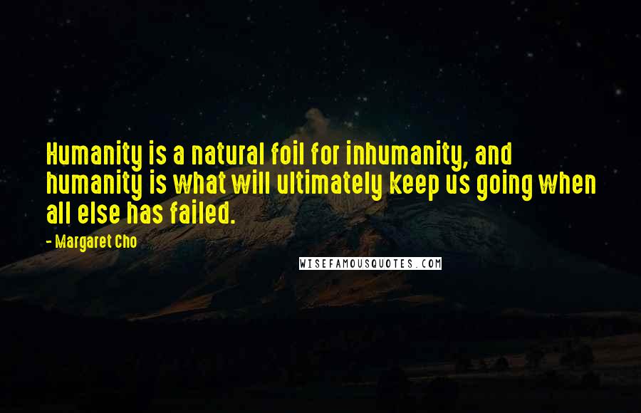 Margaret Cho Quotes: Humanity is a natural foil for inhumanity, and humanity is what will ultimately keep us going when all else has failed.