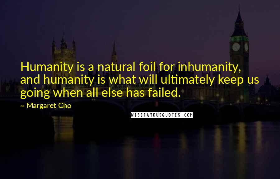 Margaret Cho Quotes: Humanity is a natural foil for inhumanity, and humanity is what will ultimately keep us going when all else has failed.