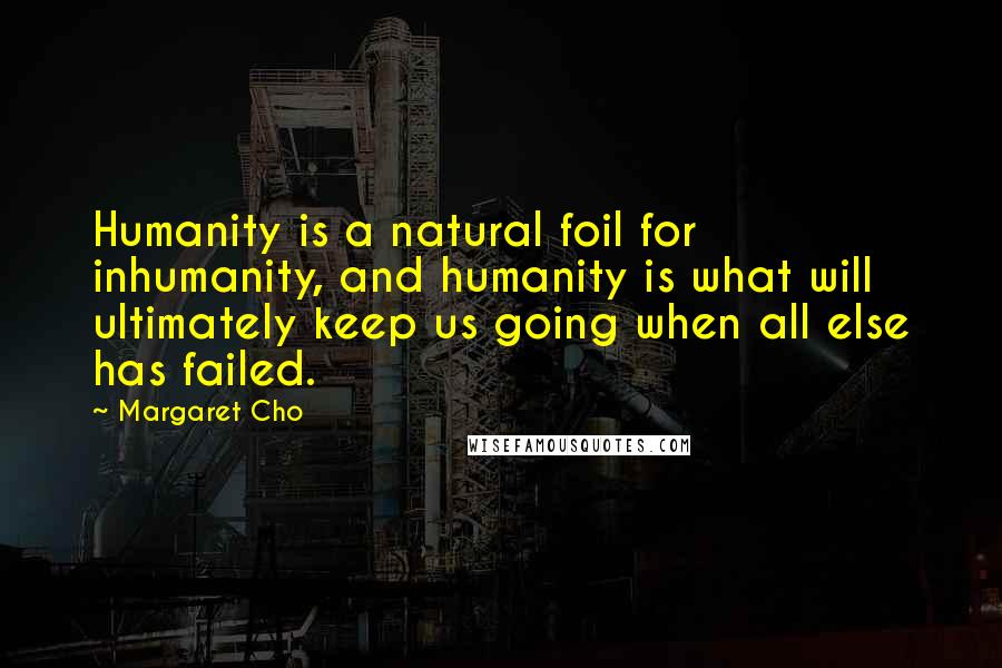 Margaret Cho Quotes: Humanity is a natural foil for inhumanity, and humanity is what will ultimately keep us going when all else has failed.