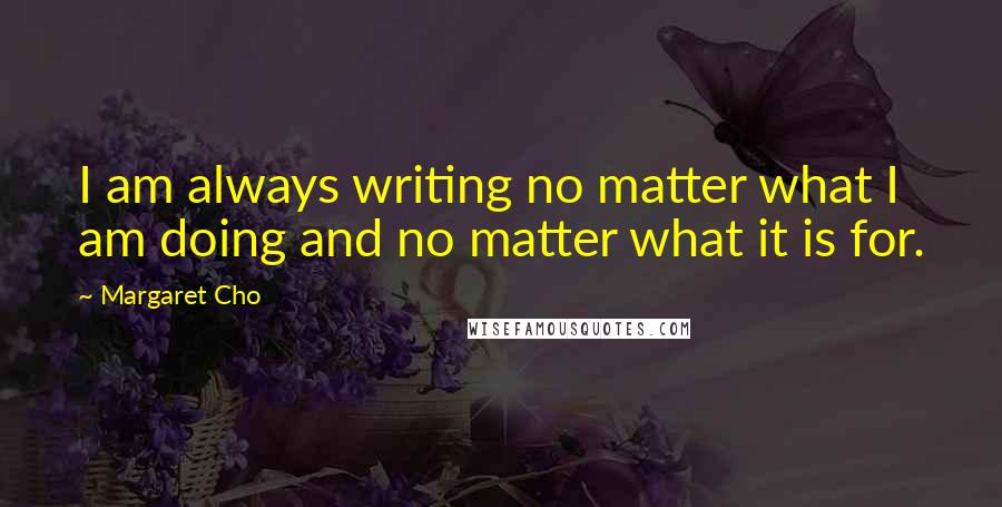 Margaret Cho Quotes: I am always writing no matter what I am doing and no matter what it is for.