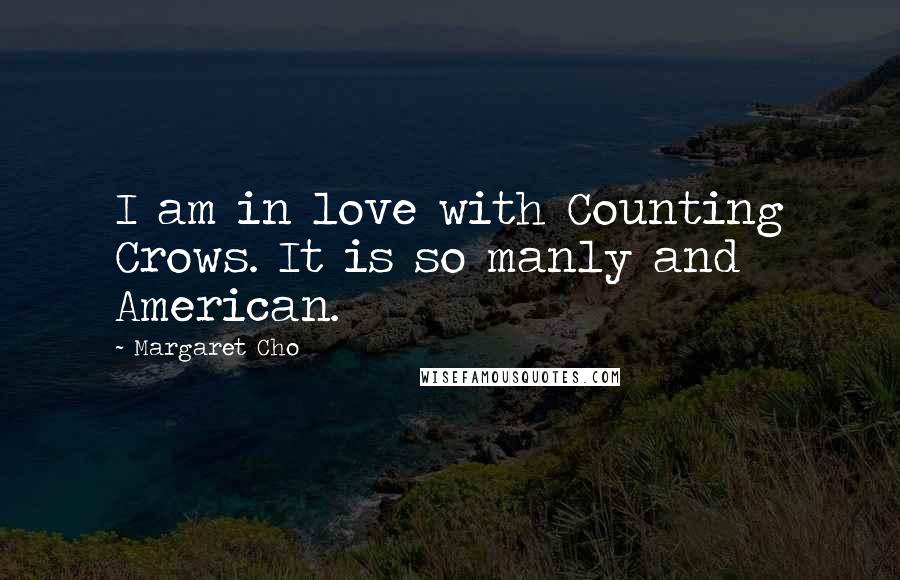 Margaret Cho Quotes: I am in love with Counting Crows. It is so manly and American.