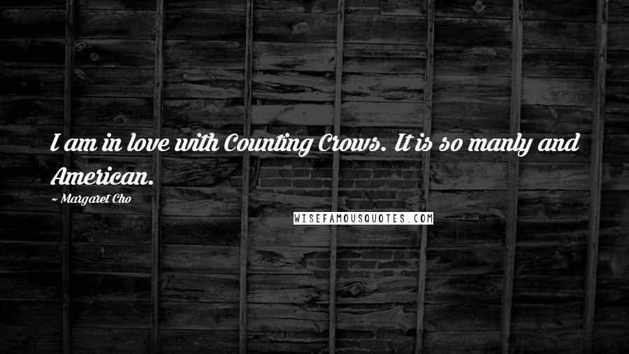 Margaret Cho Quotes: I am in love with Counting Crows. It is so manly and American.