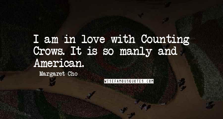 Margaret Cho Quotes: I am in love with Counting Crows. It is so manly and American.