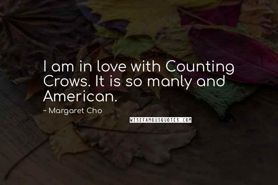 Margaret Cho Quotes: I am in love with Counting Crows. It is so manly and American.