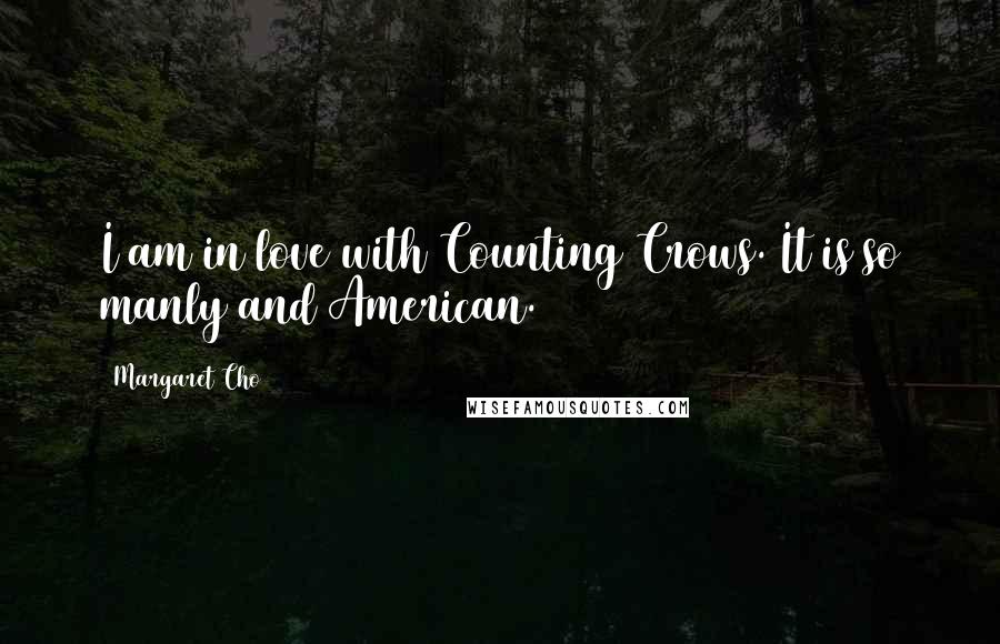 Margaret Cho Quotes: I am in love with Counting Crows. It is so manly and American.