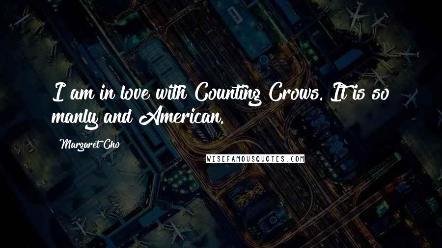 Margaret Cho Quotes: I am in love with Counting Crows. It is so manly and American.